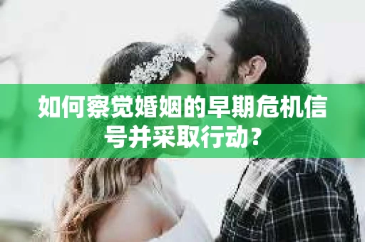如何察觉婚姻的早期危机信号并采取行动？