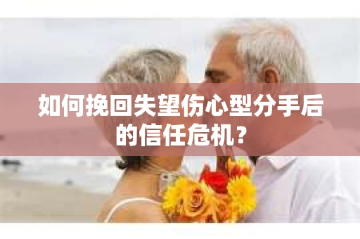 如何挽回失望伤心型分手后的信任危机？