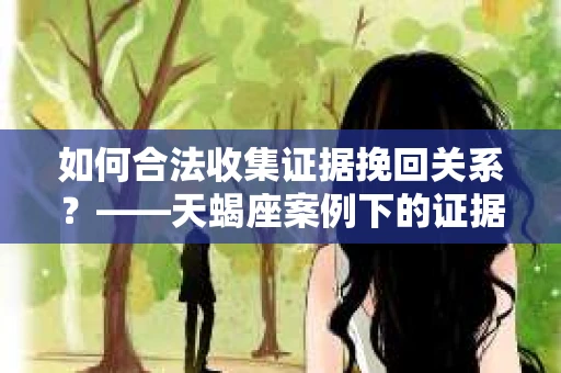 如何合法收集证据挽回关系？——天蝎座案例下的证据收集策略