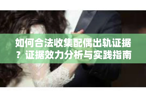 如何合法收集配偶出轨证据？证据效力分析与实践指南