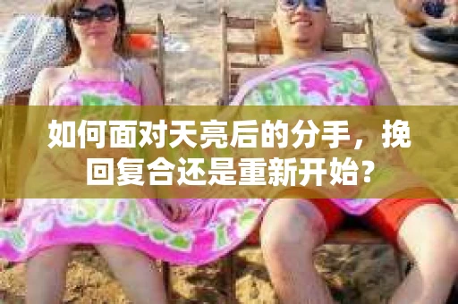 如何面对天亮后的分手，挽回复合还是重新开始？