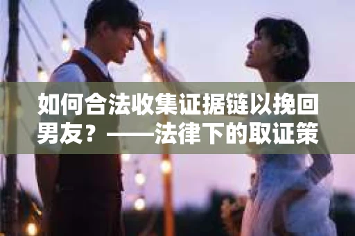 如何合法收集证据链以挽回男友？——法律下的取证策略与实践