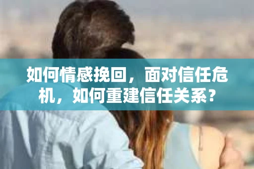 如何情感挽回，面对信任危机，如何重建信任关系？