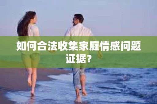 如何合法收集家庭情感问题证据？