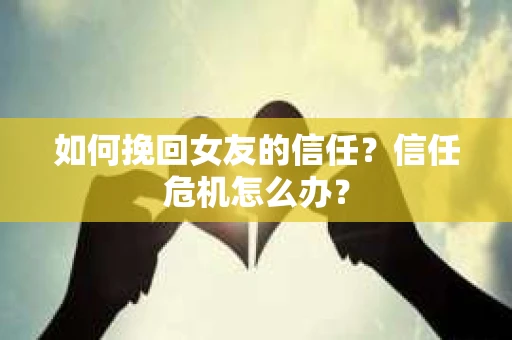 如何挽回女友的信任？信任危机怎么办？