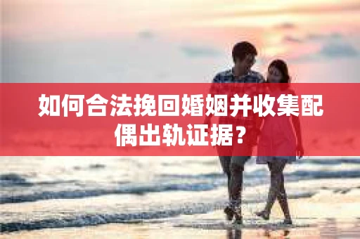 如何合法挽回婚姻并收集配偶出轨证据？