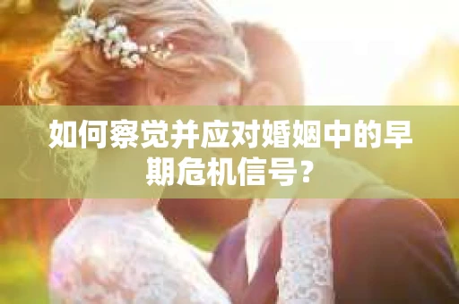 如何察觉并应对婚姻中的早期危机信号？