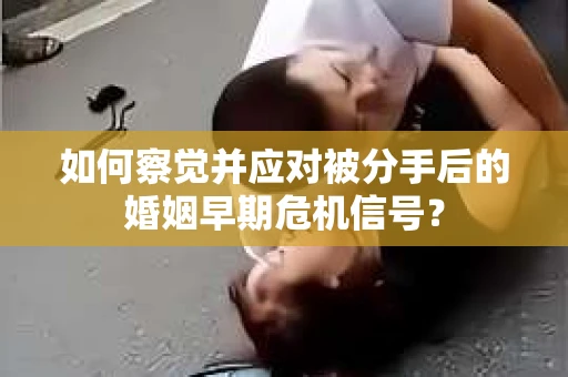 如何察觉并应对被分手后的婚姻早期危机信号？