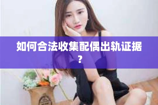 如何合法收集配偶出轨证据？