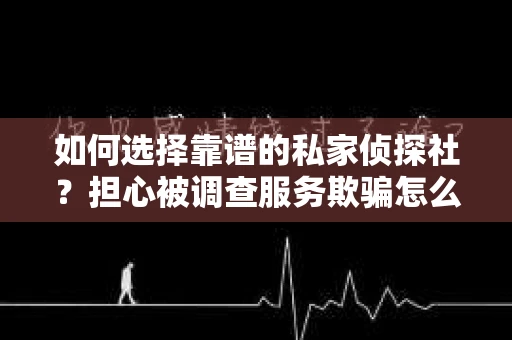 如何选择靠谱的私家侦探社？担心被调查服务欺骗怎么办？
