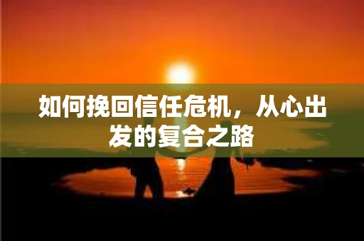 如何挽回信任危机，从心出发的复合之路