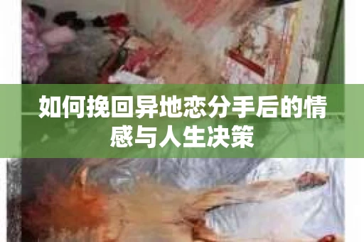 如何挽回异地恋分手后的情感与人生决策