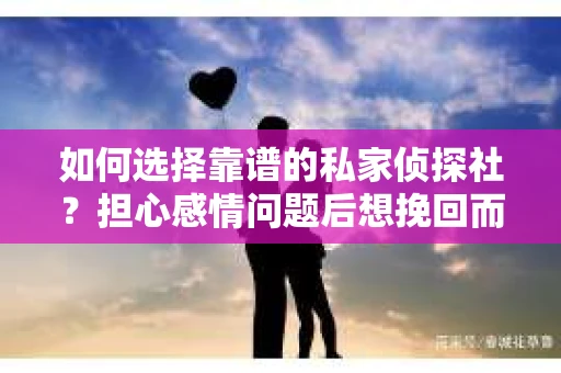 如何选择靠谱的私家侦探社？担心感情问题后想挽回而遭遇江苏女友提分手怎么办？