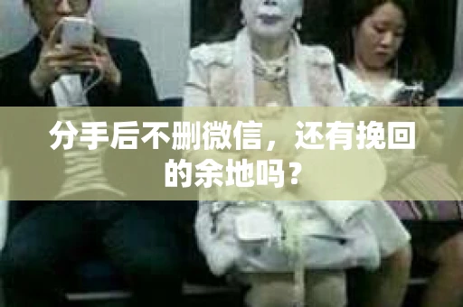 分手后不删微信，还有挽回的余地吗？
