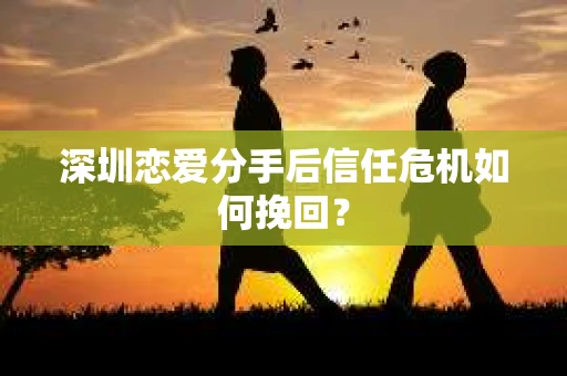 深圳恋爱分手后信任危机如何挽回? 深圳恋爱分手后信任危机如何挽回?