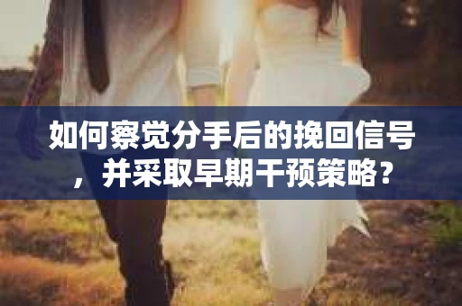 如何察觉分手后的挽回信号，并采取早期干预策略？