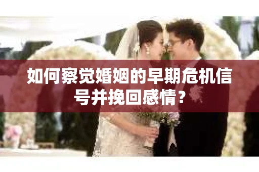 如何察觉婚姻的早期危机信号并挽回感情？