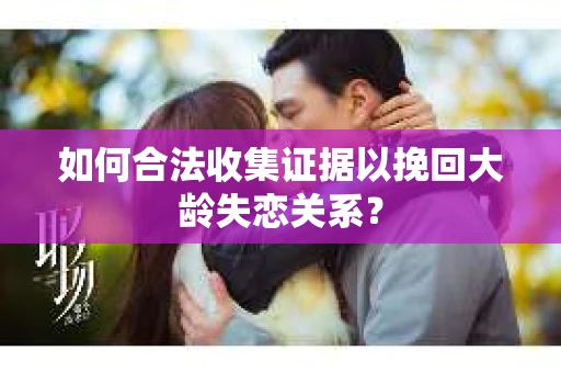 如何合法收集证据以挽回大龄失恋关系? 如何合法收集证据以挽回大龄失恋关系?