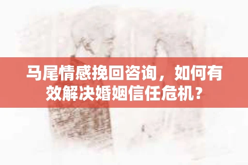 马尾情感挽回咨询，如何有效解决婚姻信任危机？