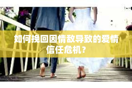 如何挽回因情敌导致的爱情信任危机？
