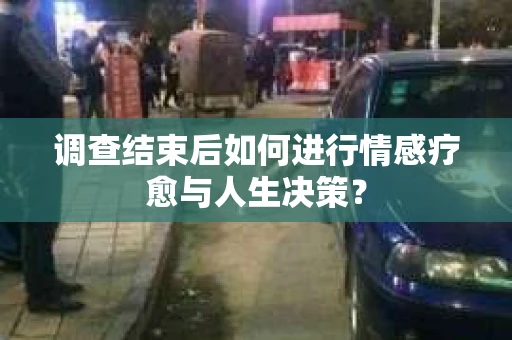 调查结束后如何进行情感疗愈与人生决策？