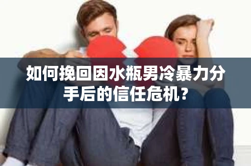 如何挽回因水瓶男冷暴力分手后的信任危机？