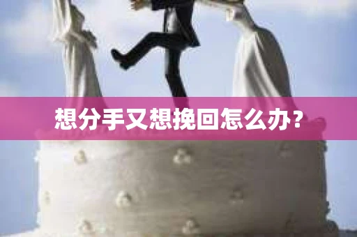 想分手又想挽回怎么办？