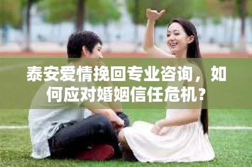 泰安爱情挽回专业咨询，如何应对婚姻信任危机？