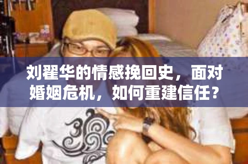 刘翟华的情感挽回史，面对婚姻危机，如何重建信任？