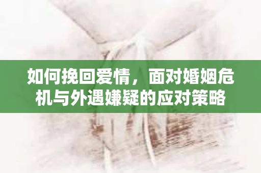 如何挽回爱情，面对婚姻危机与外遇嫌疑的应对策略