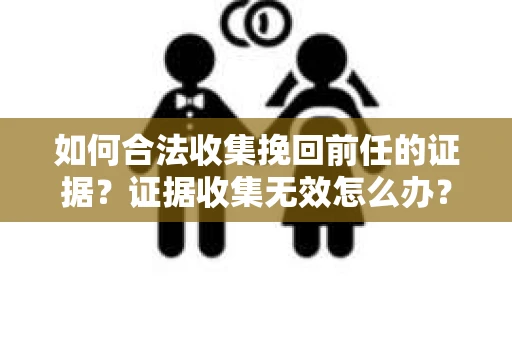 如何合法收集挽回前任的证据？证据收集无效怎么办？