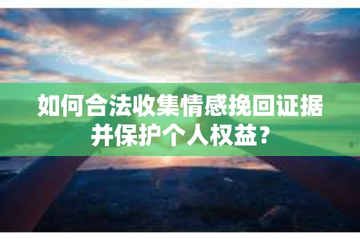 如何合法收集情感挽回证据并保护个人权益？