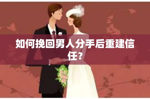 如何挽回男人分手后重建信任？