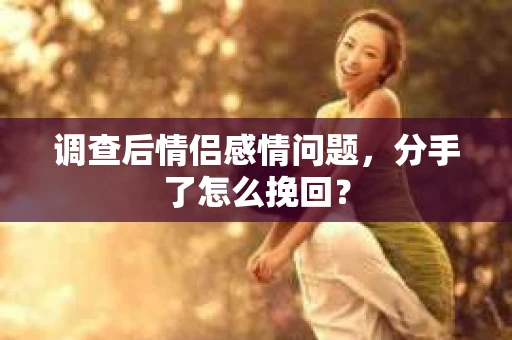 调查后情侣感情问题，分手了怎么挽回？