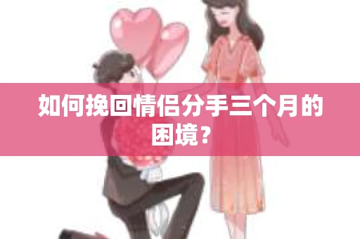 如何挽回情侣分手三个月的困境？