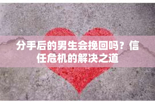 分手后的男生会挽回吗？信任危机的解决之道