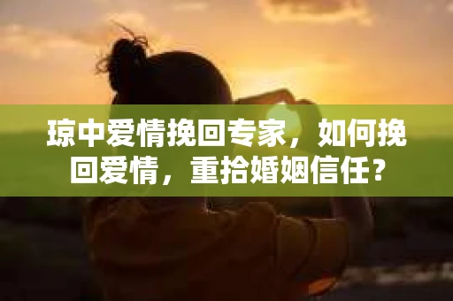 琼中爱情挽回专家，如何挽回爱情，重拾婚姻信任？