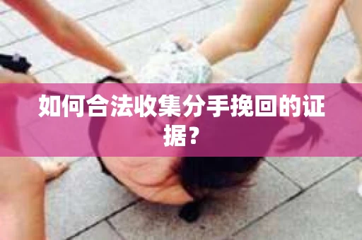 如何合法收集分手挽回的证据？