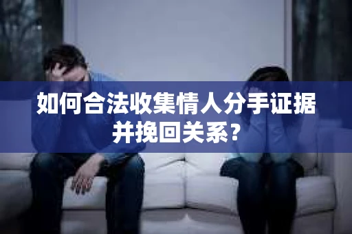 如何合法收集情人分手证据并挽回关系？