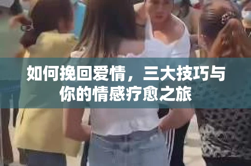 如何挽回爱情，三大技巧与你的情感疗愈之旅