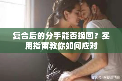 复合后的分手能否挽回？实用指南教你如何应对