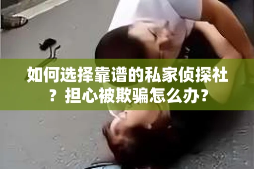 如何选择靠谱的私家侦探社？担心被欺骗怎么办？