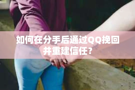 如何在分手后通过QQ挽回并重建信任？